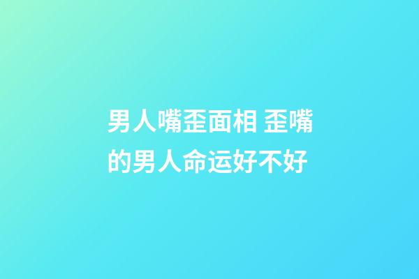 男人嘴歪面相 歪嘴的男人命运好不好